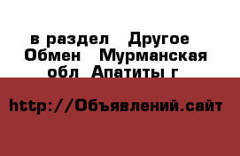  в раздел : Другое » Обмен . Мурманская обл.,Апатиты г.